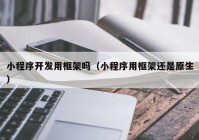 小程序開發(fā)用框架嗎（小程序用框架還是原生）