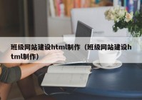 班級網(wǎng)站建設(shè)html制作（班級網(wǎng)站建設(shè)html制作）