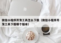 微信小程序開發(fā)工具怎么下載（微信小程序開發(fā)工具下載哪個版本）