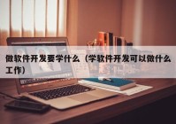 做軟件開發(fā)要學(xué)什么（學(xué)軟件開發(fā)可以做什么工作）