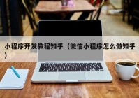 小程序開發(fā)教程知乎（微信小程序怎么做知乎）