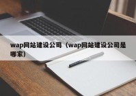 wap網(wǎng)站建設(shè)公司（wap網(wǎng)站建設(shè)公司是哪家）