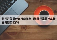 軟件開發(fā)是什么行業(yè)類別（軟件開發(fā)是什么行業(yè)類別的工作）