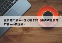 競價推廣和seo優(yōu)化哪個好（請說說競價推廣和seo的區(qū)別）