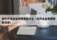 軟件開發(fā)企業(yè)資質(zhì)是指什么（軟件企業(yè)需要哪些資質(zhì)）