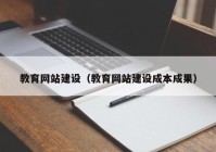 教育網(wǎng)站建設（教育網(wǎng)站建設成本成果）