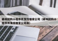 郴州團購小程序開發(fā)找哪家公司（郴州團購小程序開發(fā)找哪家公司做）