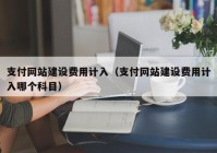 支付網(wǎng)站建設(shè)費(fèi)用計入（支付網(wǎng)站建設(shè)費(fèi)用計入哪個科目）