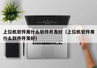 上位機軟件用什么軟件開發(fā)好（上位機軟件用什么軟件開發(fā)好）