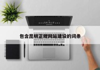 包含昆明正規(guī)網(wǎng)站建設(shè)的詞條