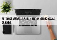 廈門網(wǎng)站建設解決方案（廈門網(wǎng)站建設解決方案公示）