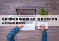 定制軟件開發(fā)源碼歸屬問題（定制軟件開發(fā)源碼歸屬問題有哪些）