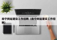 南寧網(wǎng)站建設工作招聘（南寧網(wǎng)站建設工作招聘）