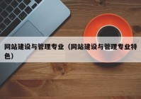 網(wǎng)站建設(shè)與管理專業(yè)（網(wǎng)站建設(shè)與管理專業(yè)特色）