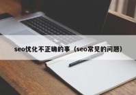 seo優(yōu)化不正確的事（seo常見(jiàn)的問(wèn)題）