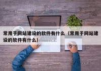 常用于網(wǎng)站建設(shè)的軟件有什么（常用于網(wǎng)站建設(shè)的軟件有什么）