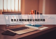 包含上海網(wǎng)站建設(shè)公司的詞條