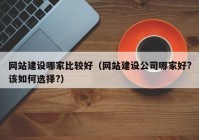 網(wǎng)站建設(shè)哪家比較好（網(wǎng)站建設(shè)公司哪家好?該如何選擇?）