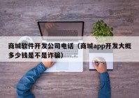 商城軟件開發(fā)公司電話（商城app開發(fā)大概多少錢是不是詐騙）