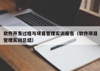 軟件開發(fā)過程與項目管理實訓(xùn)報告（軟件項目管理實訓(xùn)總結(jié)）