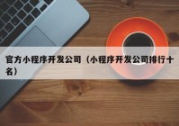 官方小程序開發(fā)公司（小程序開發(fā)公司排行十名）