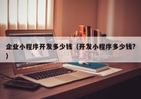 企業(yè)小程序開(kāi)發(fā)多少錢(qián)（開(kāi)發(fā)小程序多少錢(qián)?）