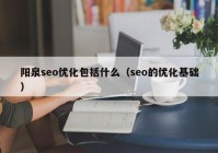 陽泉seo優(yōu)化包括什么（seo的優(yōu)化基礎）