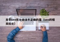 關(guān)于seo優(yōu)化說法不正確的是（seo的相關(guān)優(yōu)化）