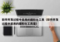 軟件開發(fā)過程中采用的圖形化工具（軟件開發(fā)過程中采用的圖形化工具是）