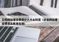 公司網(wǎng)站建設(shè)費用計入什么科目（企業(yè)網(wǎng)站建設(shè)費怎么賬務(wù)處理）