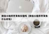 微信小程序開發(fā)有價(jià)值嗎（微信小程序開發(fā)有什么好處）