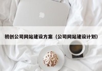 初創(chuàng)公司網(wǎng)站建設方案（公司網(wǎng)站建設計劃）