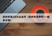 軟件開發(fā)2萬什么水平（軟件開發(fā)貴嗎?一般多少錢）