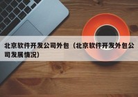 北京軟件開發(fā)公司外包（北京軟件開發(fā)外包公司發(fā)展情況）