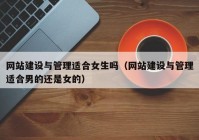 網(wǎng)站建設(shè)與管理適合女生嗎（網(wǎng)站建設(shè)與管理適合男的還是女的）