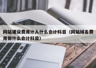 網(wǎng)站建設(shè)費用計入什么會計科目（網(wǎng)站域名費用做什么會計科目）