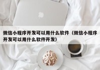 微信小程序開發(fā)可以用什么軟件（微信小程序開發(fā)可以用什么軟件開發(fā)）