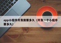 app小程序開發(fā)需要多久（開發(fā)一個(gè)小程序要多久）