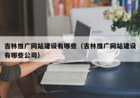 吉林推廣網(wǎng)站建設有哪些（吉林推廣網(wǎng)站建設有哪些公司）