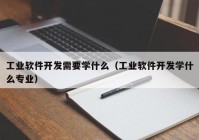 工業(yè)軟件開發(fā)需要學什么（工業(yè)軟件開發(fā)學什么專業(yè)）