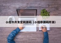 小程序開發(fā)官網(wǎng)源碼（小程序源碼開源）