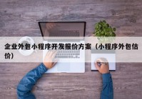 企業(yè)外包小程序開發(fā)報(bào)價(jià)方案（小程序外包估價(jià)）