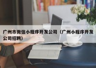 廣州市微信小程序開發(fā)公司（廣州小程序開發(fā)公司招聘）