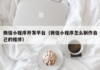 微信小程序開發(fā)平臺（微信小程序怎么制作自己的程序）