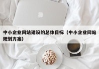 中小企業(yè)網(wǎng)站建設(shè)的總體目標（中小企業(yè)網(wǎng)站規(guī)劃方案）