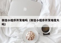 微信小程序開發(fā)難嗎（微信小程序開發(fā)難度大嗎）