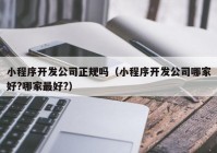 小程序開發(fā)公司正規(guī)嗎（小程序開發(fā)公司哪家好?哪家最好?）