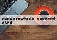 網(wǎng)站建設屬于什么會計科目（公司網(wǎng)站建設費計入科目）