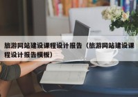 旅游網(wǎng)站建設(shè)課程設(shè)計報告（旅游網(wǎng)站建設(shè)課程設(shè)計報告模板）