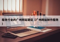 服務(wù)行業(yè)的廣州網(wǎng)站建設(shè)（廣州網(wǎng)站制作服務(wù)）